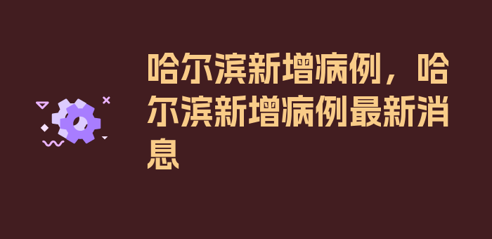 哈尔滨新增病例，哈尔滨新增病例最新消息