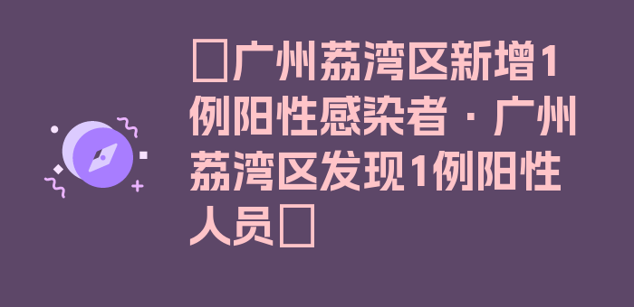 〖广州荔湾区新增1例阳性感染者·广州荔湾区发现1例阳性人员〗