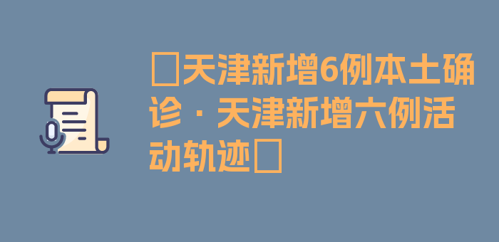 〖天津新增6例本土确诊·天津新增六例活动轨迹〗