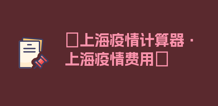 〖上海疫情计算器·上海疫情费用〗