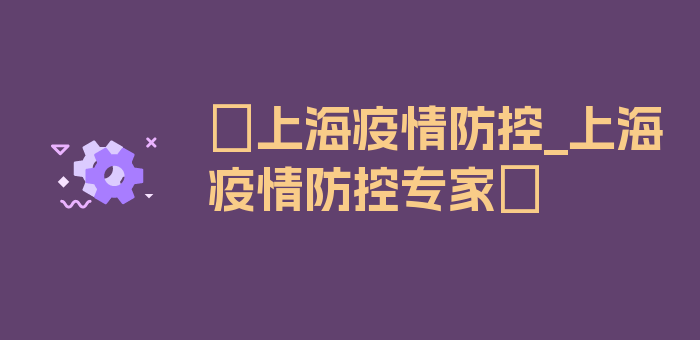 〖上海疫情防控_上海疫情防控专家〗