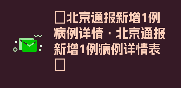 〖北京通报新增1例病例详情·北京通报新增1例病例详情表〗