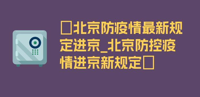 〖北京防疫情最新规定进京_北京防控疫情进京新规定〗