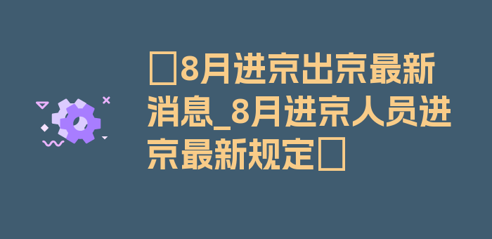 〖8月进京出京最新消息_8月进京人员进京最新规定〗