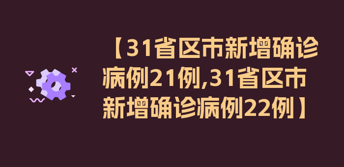 【31省区市新增确诊病例21例,31省区市新增确诊病例22例】