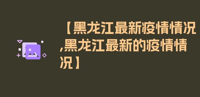 【黑龙江最新疫情情况,黑龙江最新的疫情情况】