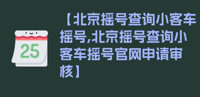 【北京摇号查询小客车摇号,北京摇号查询小客车摇号官网申请审核】