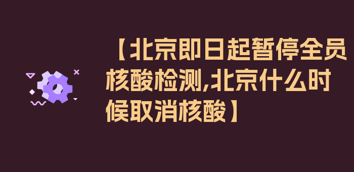 【北京即日起暂停全员核酸检测,北京什么时候取消核酸】