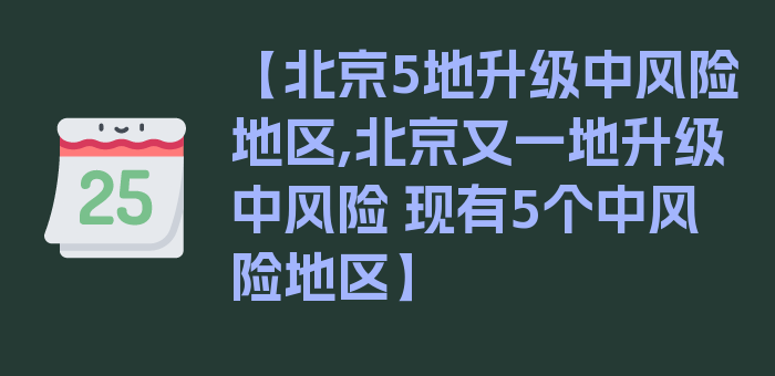 【北京5地升级中风险地区,北京又一地升级中风险 现有5个中风险地区】