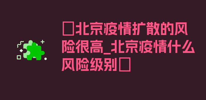 〖北京疫情扩散的风险很高_北京疫情什么风险级别〗