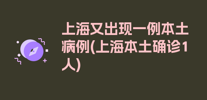 上海又出现一例本土病例(上海本土确诊1人)