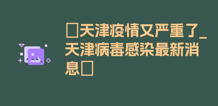 〖天津疫情又严重了_天津病毒感染最新消息〗