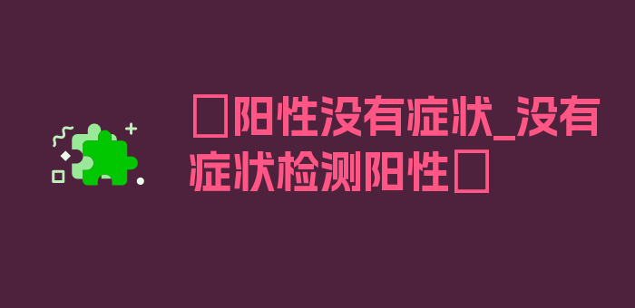 〖阳性没有症状_没有症状检测阳性〗