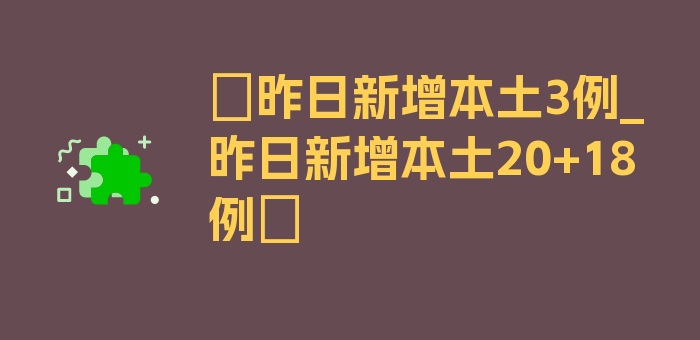 〖昨日新增本土3例_昨日新增本土20+18例〗