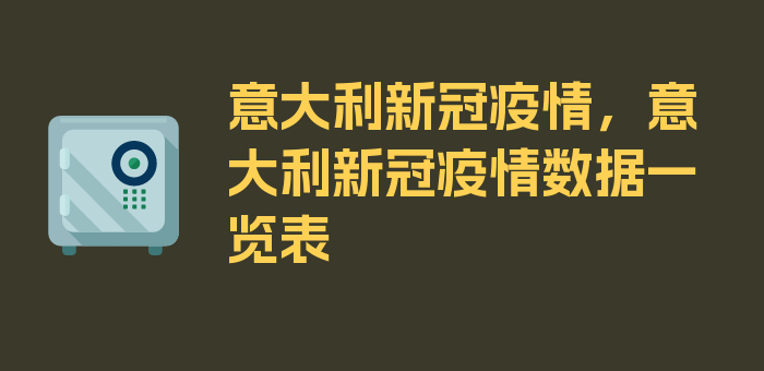 意大利新冠疫情，意大利新冠疫情数据一览表