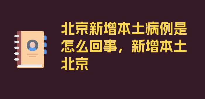 北京新增本土病例是怎么回事，新增本土 北京