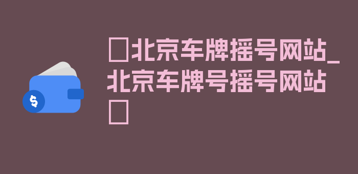 〖北京车牌摇号网站_北京车牌号摇号网站〗