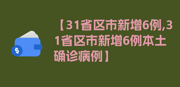 【31省区市新增6例,31省区市新增6例本土确诊病例】