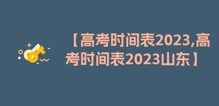 【高考时间表2023,高考时间表2023山东】