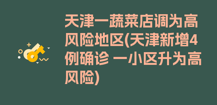 天津一蔬菜店调为高风险地区(天津新增4例确诊 一小区升为高风险)