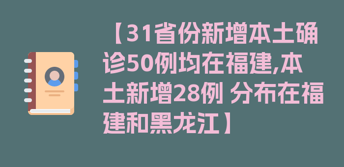 【31省份新增本土确诊50例均在福建,本土新增28例 分布在福建和黑龙江】