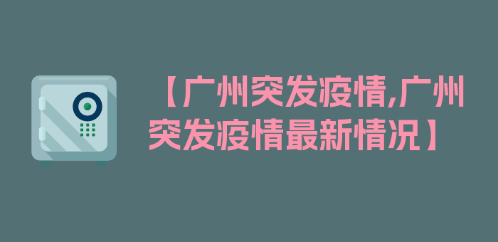 【广州突发疫情,广州突发疫情最新情况】