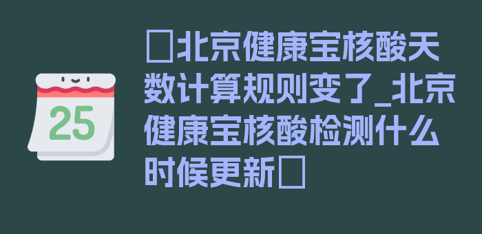 〖北京健康宝核酸天数计算规则变了_北京健康宝核酸检测什么时候更新〗