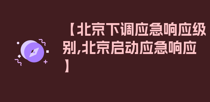 【北京下调应急响应级别,北京启动应急响应】