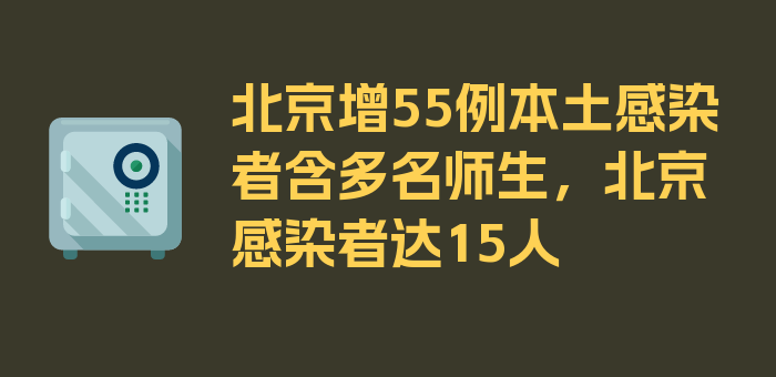 北京增55例本土感染者含多名师生，北京感染者达15人