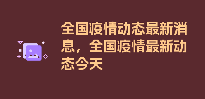 全国疫情动态最新消息，全国疫情最新动态今天