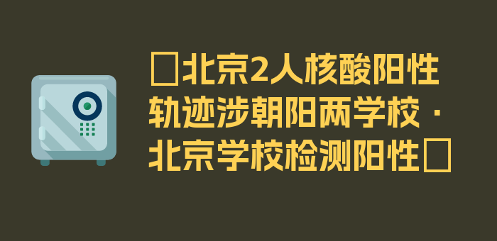 〖北京2人核酸阳性轨迹涉朝阳两学校·北京学校检测阳性〗