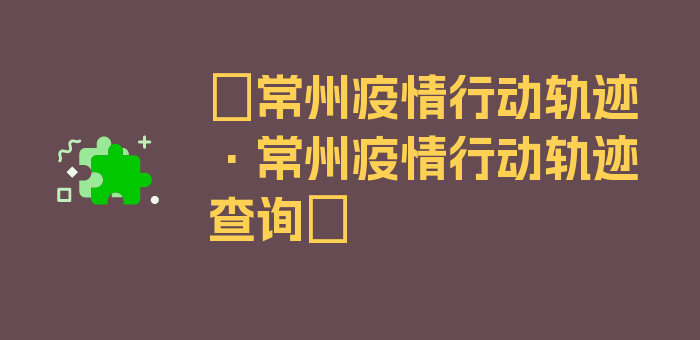 〖常州疫情行动轨迹·常州疫情行动轨迹查询〗