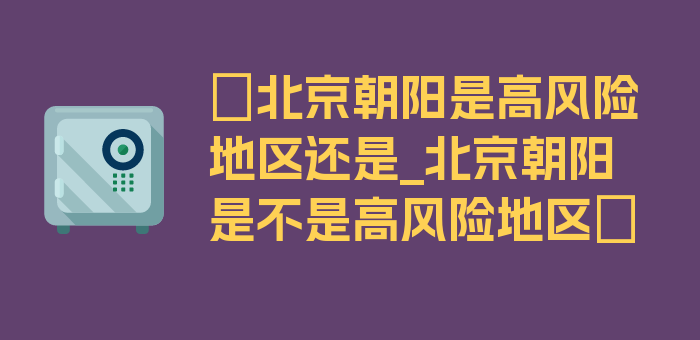 〖北京朝阳是高风险地区还是_北京朝阳是不是高风险地区〗