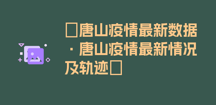 〖唐山疫情最新数据·唐山疫情最新情况及轨迹〗