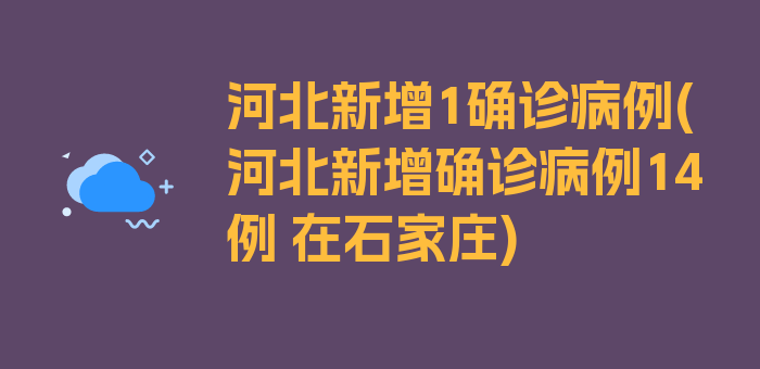 河北新增1确诊病例(河北新增确诊病例14例 在石家庄)