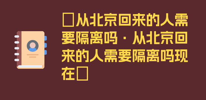 〖从北京回来的人需要隔离吗·从北京回来的人需要隔离吗现在〗