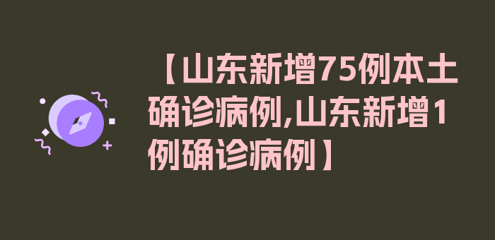 【山东新增75例本土确诊病例,山东新增1例确诊病例】