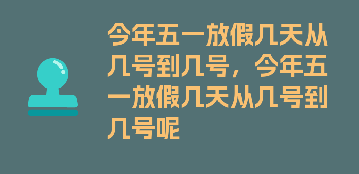 今年五一放假几天从几号到几号，今年五一放假几天从几号到几号呢