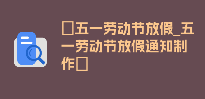 〖五一劳动节放假_五一劳动节放假通知制作〗