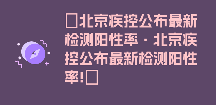 〖北京疾控公布最新检测阳性率·北京疾控公布最新检测阳性率!〗