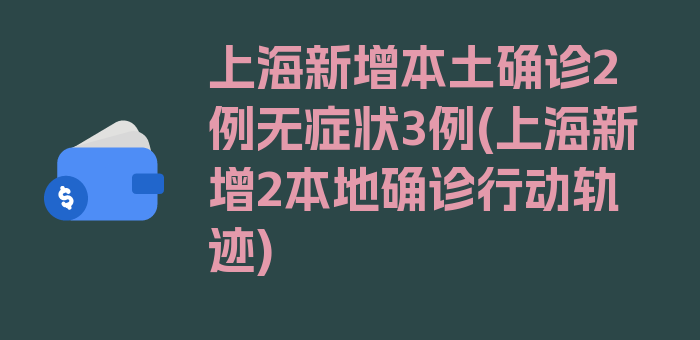 上海新增本土确诊2例无症状3例(上海新增2本地确诊行动轨迹)