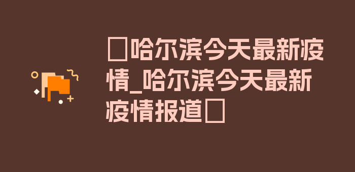 〖哈尔滨今天最新疫情_哈尔滨今天最新疫情报道〗