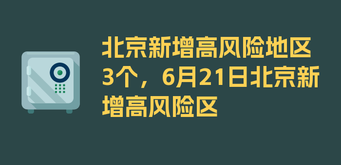 北京新增高风险地区3个，6月21日北京新增高风险区