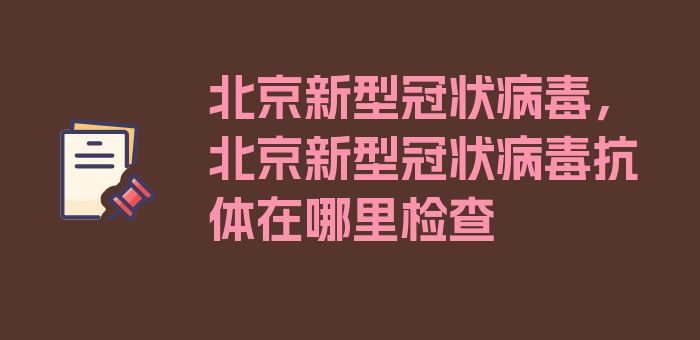 北京新型冠状病毒，北京新型冠状病毒抗体在哪里检查