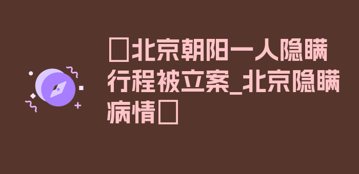 〖北京朝阳一人隐瞒行程被立案_北京隐瞒病情〗