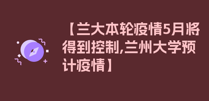 【兰大本轮疫情5月将得到控制,兰州大学预计疫情】