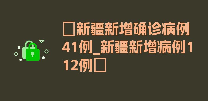 〖新疆新增确诊病例41例_新疆新增病例112例〗