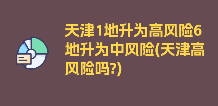 天津1地升为高风险6地升为中风险(天津高风险吗?)