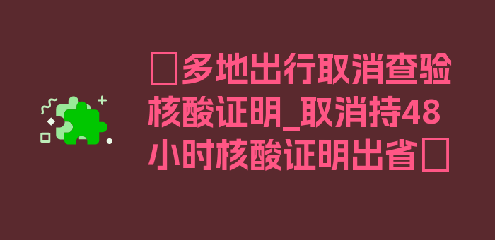 〖多地出行取消查验核酸证明_取消持48小时核酸证明出省〗