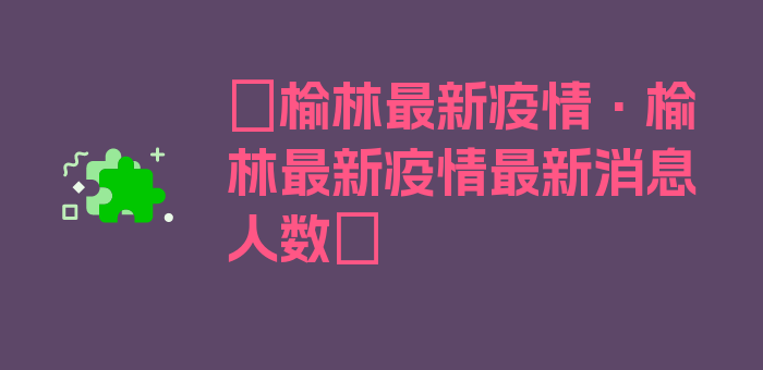 〖榆林最新疫情·榆林最新疫情最新消息人数〗